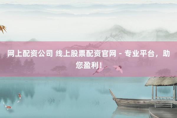 网上配资公司 线上股票配资官网 - 专业平台,助您盈利!
