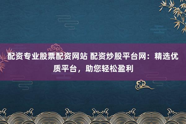 配资专业股票配资网站 配资炒股平台网:精选优质平台,助您轻松盈利