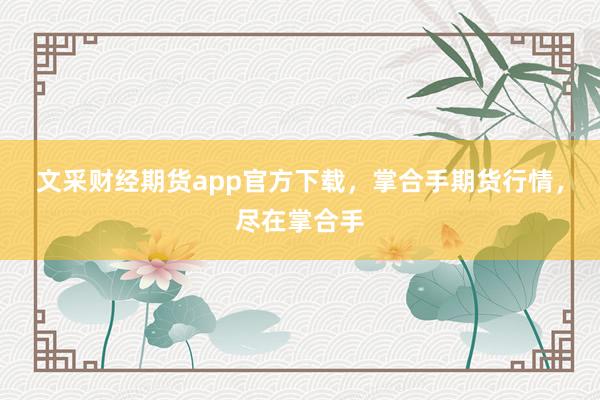文采财经期货app官方下载，掌合手期货行情，尽在掌合手