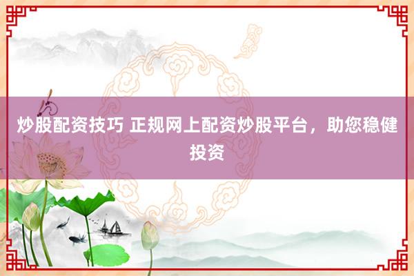 炒股配资技巧 正规网上配资炒股平台，助您稳健投资