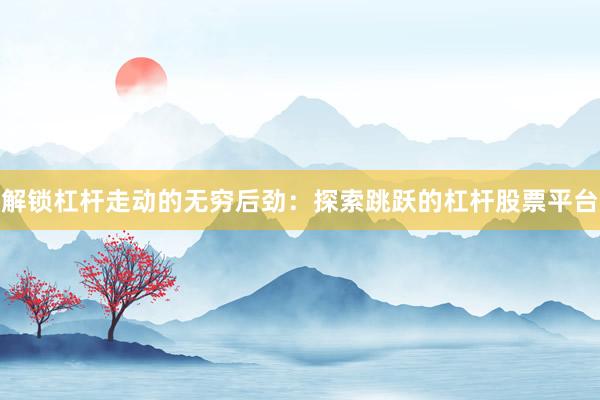 解锁杠杆走动的无穷后劲:探索跳跃的杠杆股票平台