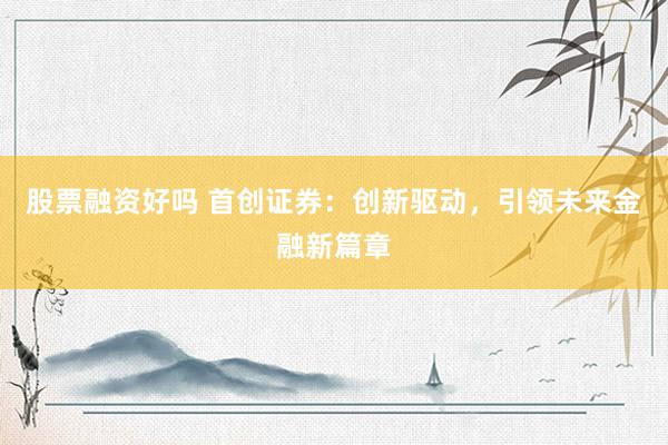 股票融资好吗 首创证券：创新驱动，引领未来金融新篇章