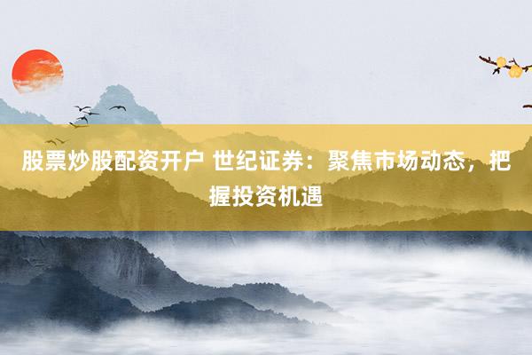 股票炒股配资开户 世纪证券：聚焦市场动态，把握投资机遇