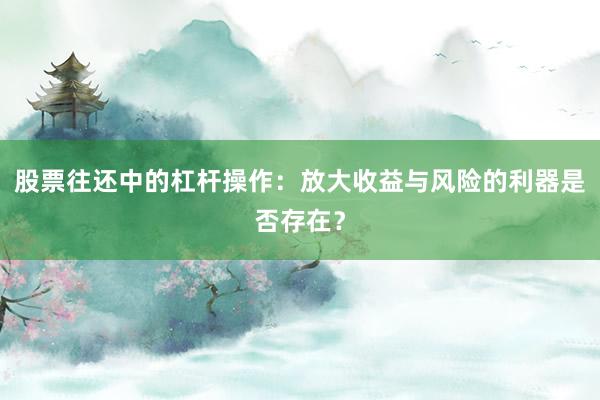 股票往还中的杠杆操作:放大收益与风险的利器是否存在?