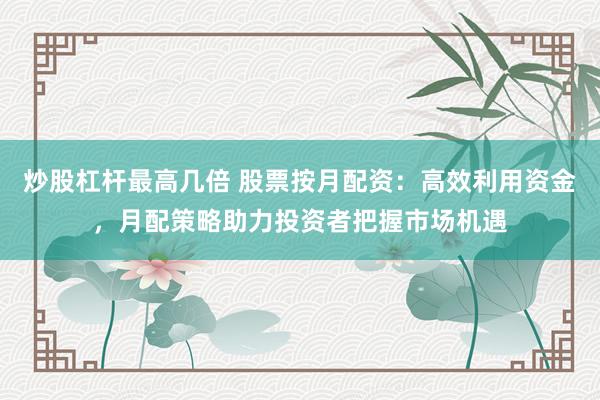 炒股杠杆最高几倍 股票按月配资：高效利用资金，月配策略助力投资者把握市场机遇