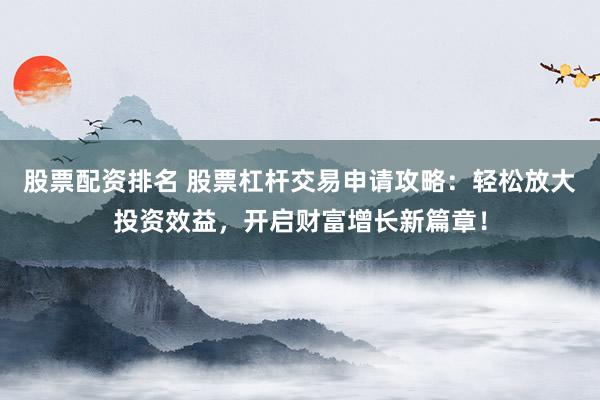股票配资排名 股票杠杆交易申请攻略：轻松放大投资效益，开启财富增长新篇章！