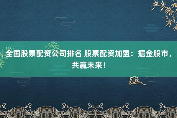 全国股票配资公司排名 股票配资加盟：掘金股市，共赢未来！