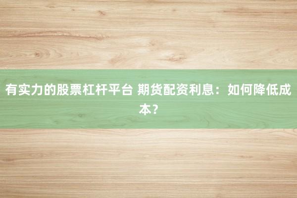 有实力的股票杠杆平台 期货配资利息：如何降低成本？