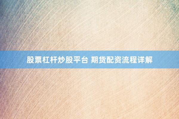 股票杠杆炒股平台 期货配资流程详解