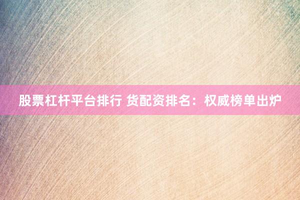 股票杠杆平台排行 货配资排名：权威榜单出炉