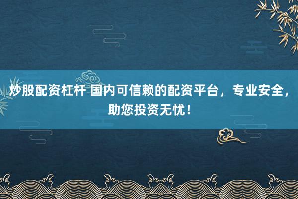 炒股配资杠杆 国内可信赖的配资平台，专业安全，助您投资无忧！