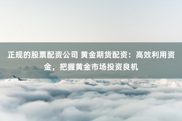 正规的股票配资公司 黄金期货配资：高效利用资金，把握黄金市场投资良机