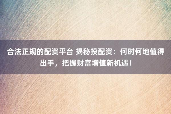 合法正规的配资平台 揭秘投配资：何时何地值得出手，把握财富增值新机遇！