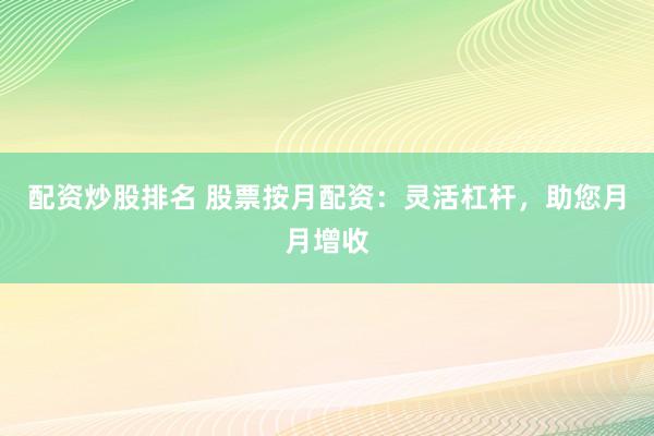 配资炒股排名 股票按月配资:灵活杠杆,助您月月增收
