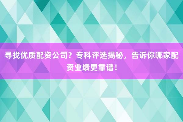 寻找优质配资公司?专科评选揭秘,告诉你哪家配资业绩更靠谱!