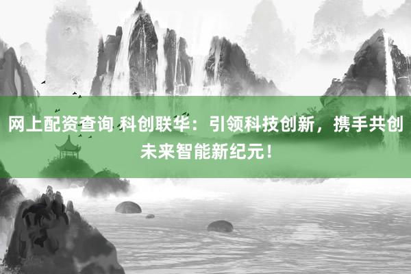 网上配资查询 科创联华：引领科技创新，携手共创未来智能新纪元！