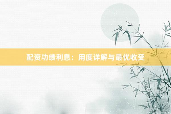 配资功绩利息：用度详解与最优收受