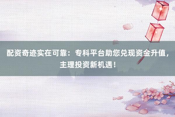 配资奇迹实在可靠：专科平台助您兑现资金升值，主理投资新机遇！