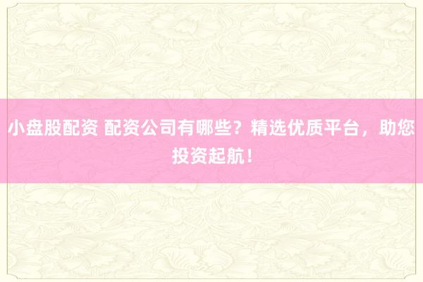小盘股配资 配资公司有哪些?精选优质平台,助您投资起航!
