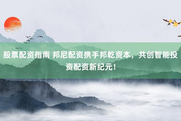 股票配资指南 邦尼配资携手邦乾资本,共创智能投资配资新纪元!