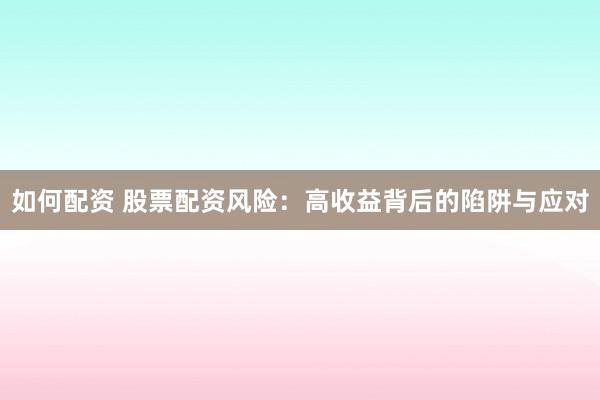如何配资 股票配资风险：高收益背后的陷阱与应对