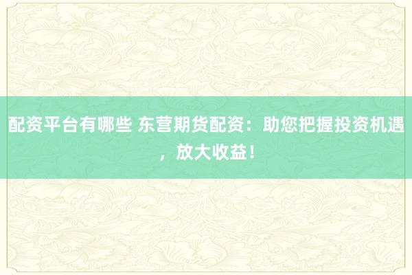 配资平台有哪些 东营期货配资：助您把握投资机遇，放大收益！