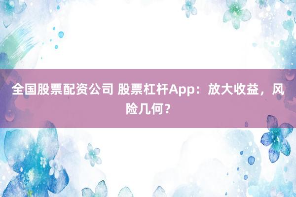 全国股票配资公司 股票杠杆App:放大收益,风险几何?