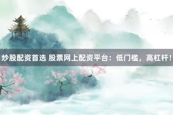 炒股配资首选 股票网上配资平台：低门槛，高杠杆！