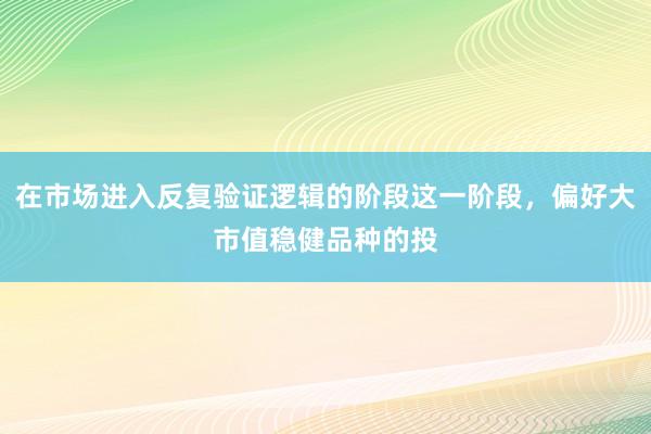 在市场进入反复验证逻辑的阶段这一阶段，偏好大市值稳健品种的投