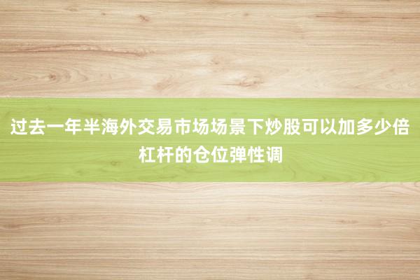 过去一年半海外交易市场场景下炒股可以加多少倍杠杆的仓位弹性调