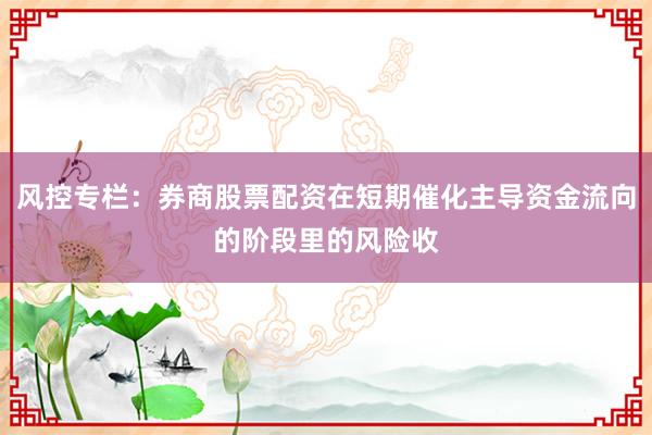 风控专栏：券商股票配资在短期催化主导资金流向的阶段里的风险收