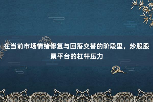 在当前市场情绪修复与回落交替的阶段里，炒股股票平台的杠杆压力
