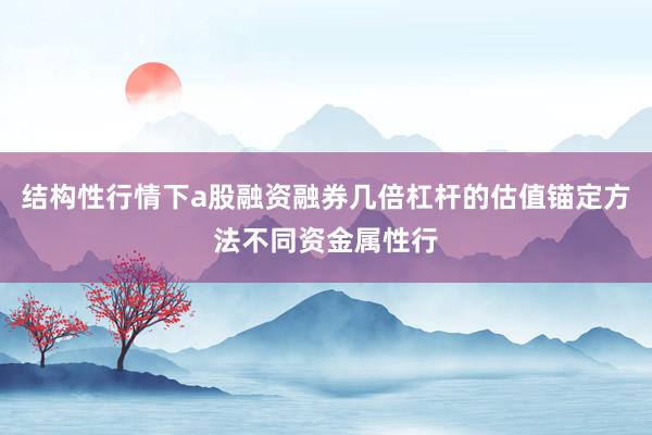 结构性行情下a股融资融券几倍杠杆的估值锚定方法不同资金属性行