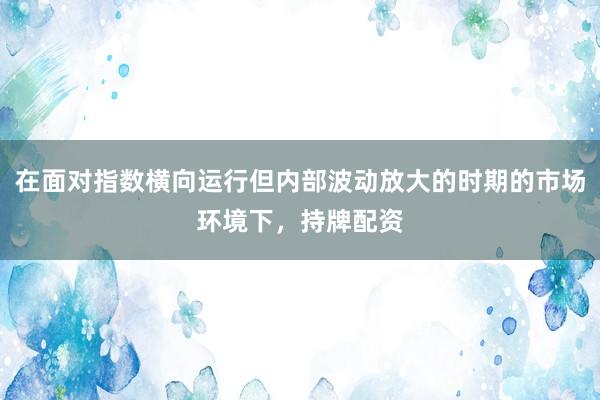 在面对指数横向运行但内部波动放大的时期的市场环境下，持牌配资