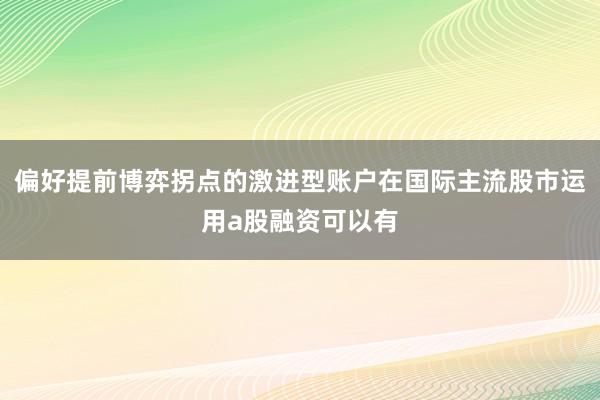 偏好提前博弈拐点的激进型账户在国际主流股市运用a股融资可以有