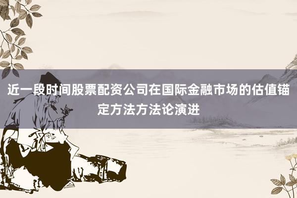 近一段时间股票配资公司在国际金融市场的估值锚定方法方法论演进