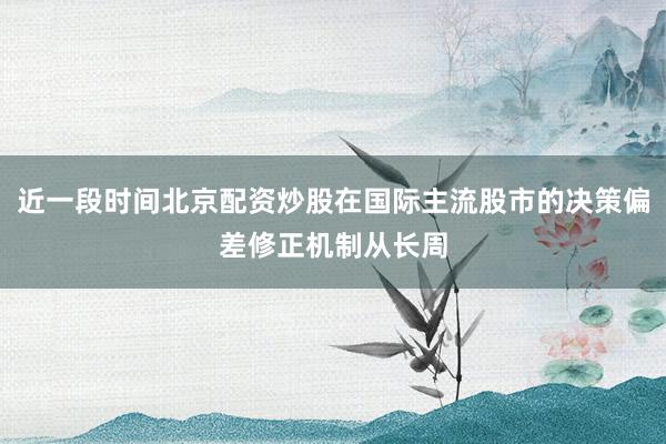 近一段时间北京配资炒股在国际主流股市的决策偏差修正机制从长周