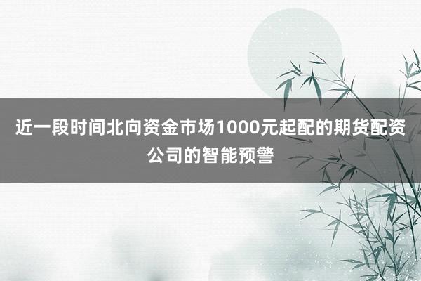 近一段时间北向资金市场1000元起配的期货配资公司的智能预警
