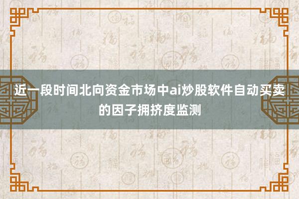 近一段时间北向资金市场中ai炒股软件自动买卖的因子拥挤度监测