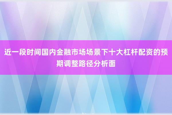 近一段时间国内金融市场场景下十大杠杆配资的预期调整路径分析面
