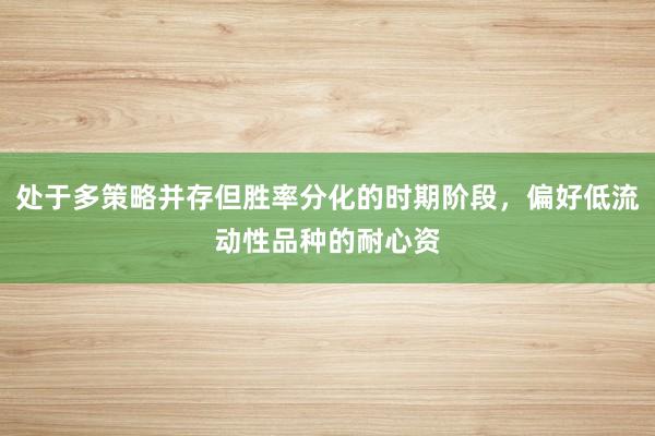 处于多策略并存但胜率分化的时期阶段，偏好低流动性品种的耐心资