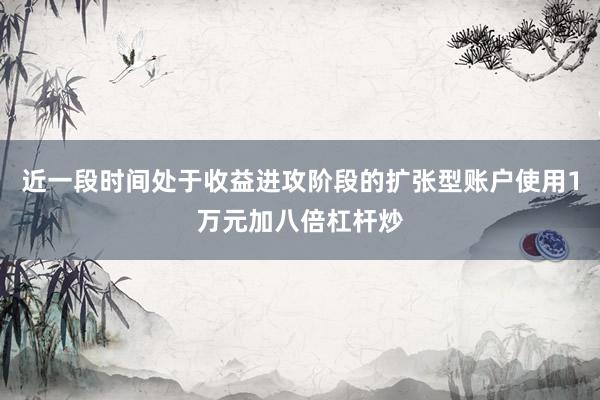 近一段时间处于收益进攻阶段的扩张型账户使用1万元加八倍杠杆炒