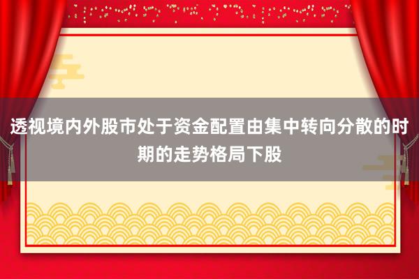 透视境内外股市处于资金配置由集中转向分散的时期的走势格局下股