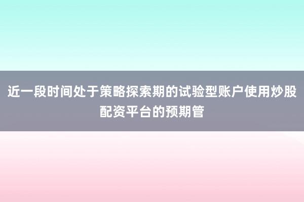 近一段时间处于策略探索期的试验型账户使用炒股配资平台的预期管