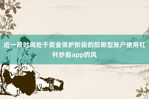 近一段时间处于资金保护阶段的防御型账户使用杠杆炒股app的风