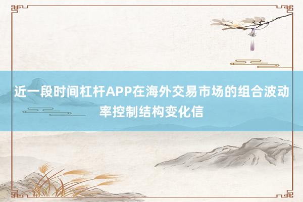 近一段时间杠杆APP在海外交易市场的组合波动率控制结构变化信