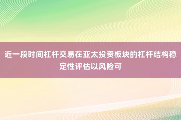 近一段时间杠杆交易在亚太投资板块的杠杆结构稳定性评估以风险可