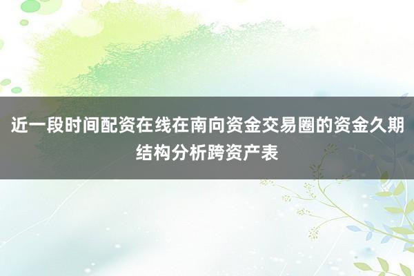 近一段时间配资在线在南向资金交易圈的资金久期结构分析跨资产表