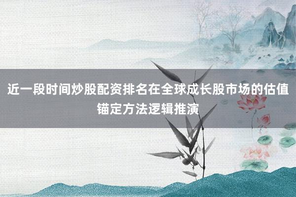 近一段时间炒股配资排名在全球成长股市场的估值锚定方法逻辑推演