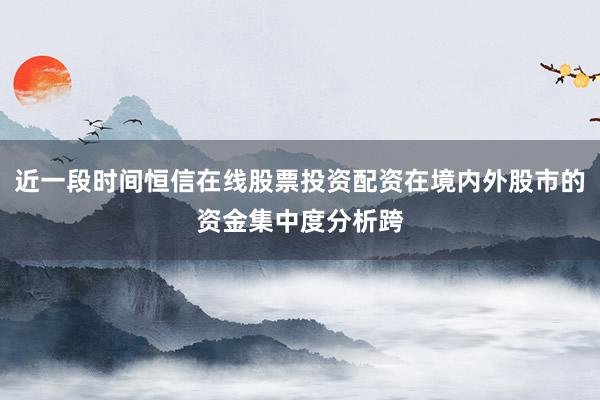 近一段时间恒信在线股票投资配资在境内外股市的资金集中度分析跨